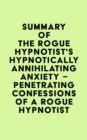 Summary of The Rogue Hypnotist's Hypnotically Annihilating Anxiety - Penetrating Confessions of a Rogue Hypnotist - eBook