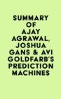 Summary of Ajay Agrawal, Joshua Gans & Avi Goldfarb's Prediction Machines - eBook
