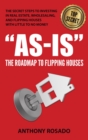 AS-IS:THE ROADMAP TO FLIPPING HOUSES : THE SECRET STEPS TO INVESTING IN REAL ESTATE, WHOLESALING, AND FLIPPING HOUSES WITH LITTLE TO NO MONEY - eBook
