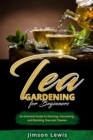 TEA  GARDENING  FOR BEGINNERS : An Essential Guide to Planting, Harvesting,  and Blending Teas and Tisanes - eBook