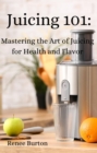 Juicing 101 : Mastering the Art of Juicing for Health and Flavor - eBook