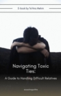 Navigating Toxic Ties : A Guide to Handling Difficult Relatives - eBook