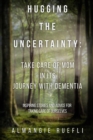 Hugging the Uncertainty: Take care of Mom in its Journey with Dementia : Inspiring Stories and Advice for Taking care of Ourselves - eBook