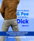 Professor Pluck's How to Stand and Pee and not be a Dick about it: Rites of Passage : The Navigation of Masculinity between the Scylla of Radical Feminism and the Charybdis of Toxic Manhood - eBook