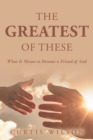 The Greatest Of These : What It Means to Become a Friend of God - eBook