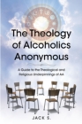 The Theology of Alcoholics Anonymous : A Guide to the Theological and Religious Underpinnings of AA - eBook