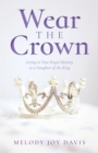 Wear the Crown : Living in Your Royal Identity as a Daughter of the King - eBook