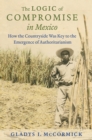 The Logic of Compromise in Mexico : How the Countryside Was Key to the Emergence of Authoritarianism - eBook