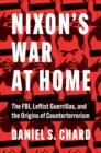 Nixon's War at Home : The FBI, Leftist Guerrillas, and the Origins of Counterterrorism - eBook