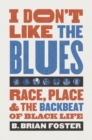 I Don't Like the Blues : Race, Place, and the Backbeat of Black Life - eBook