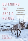 Defending the Arctic Refuge : A Photographer, an Indigenous Nation, and a Fight for Environmental Justice - eBook