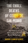 The Three Deaths of Cerro de San Pedro : Four Centuries of Extractivism in a Small Mexican Mining Town - eBook
