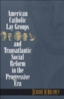 American Catholic Lay Groups and Transatlantic Social Reform in the Progressive Era - eBook