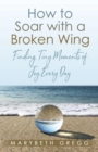 How to Soar With a Broken Wing : Finding Tiny Moments of Joy Every Day - eBook