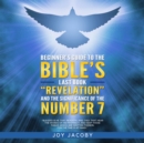 BEGINNER'S GUIDE TO THE BIBLE'S LAST BOOK "REVELATION" AND THE SIGNIFICANANCE OF THE NUMBER 7 - eBook