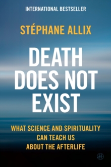 Death Does Not Exist : What Science and Spirituality Can Teach Us About the Afterlife
