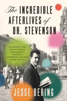 The Incredible Afterlives of Dr. Stevenson : One Scientist's Epic Quest for Evidence of Reincarnation, Apparitions, Poltergeists, and Other Matters of the Soul