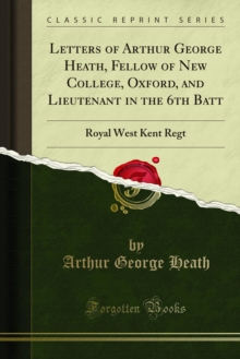 Letters of Arthur George Heath, Fellow of New College, Oxford, and Lieutenant in the 6th Batt : Royal West Kent Regt