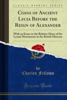 Coins of Ancient Lycia Before the Reign of Alexander : With an Essay on the Relative Dates of the Lycian Monuments in the British Museum
