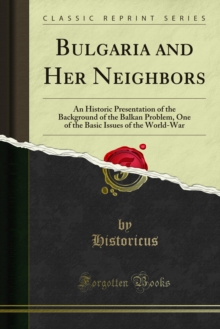 Bulgaria and Her Neighbors : An Historic Presentation of the Background of the Balkan Problem, One of the Basic Issues of the World-War