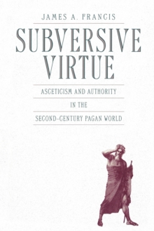 Subversive Virtue : Asceticism and Authority in the Second-Century Pagan World