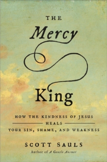 The Mercy King : How the Kindness of Jesus Heals Your Sin, Shame, and Weakness