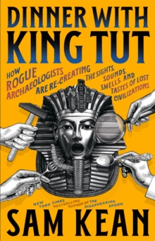 Dinner with King Tut : How Rogue Archaeologists Are Recreating the Sights, Sounds, Smells, and Tastes of Lost Civilizations