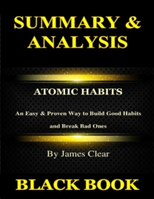 Summary & Analysis: Atomic Habits By James Clear: An Easy & Proven Way to Build Good Habits and Break Bad Ones