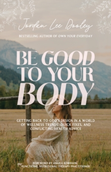 Be Good to Your Body : Getting Back to God's Design in a World of Wellness Trends, Quick Fixes, and Conflicting Health Advice