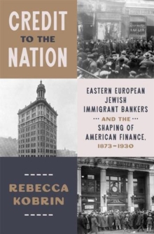 Credit to the Nation : Eastern European Jewish Immigrant Bankers and the Shaping of American Finance, 18731930