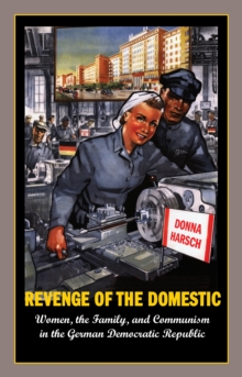 Revenge of the Domestic : Women, the Family, and Communism in the German Democratic Republic