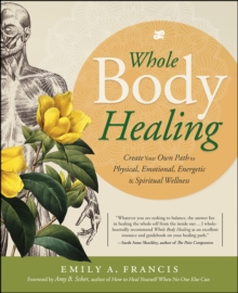 Whole Body Healing : Create Your Own Path to Physical, Emotional, Energetic & Spiritual Wellness