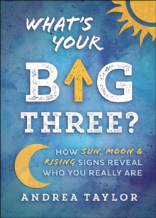 What's Your Big Three? : How Sun, Moon & Rising Signs Reveal Who You Really Are
