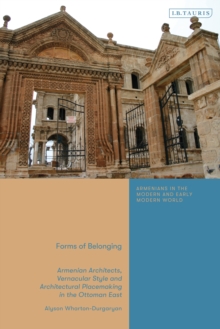 Forms of Belonging : Armenian Architects, Vernacular Style and Architectural Placemaking in the Ottoman East