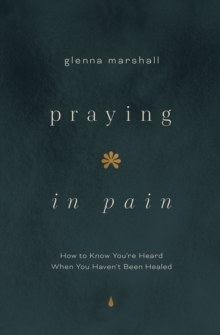 Praying in Pain : How to Know You're Heard When You Haven't Been Healed