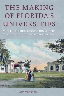 Making of Florida's Universities : Public Higher Education at the Turn of the Twentieth Century