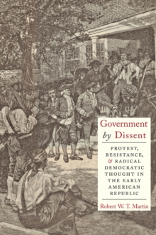 Government by Dissent : Protest, Resistance, and Radical Democratic Thought in the Early American Republic