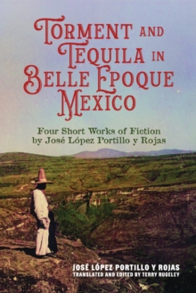 Torment and Tequila in Belle Epoque Mexico : Four Short Works of Fiction by Jose Lopez Portillo Y Rojas