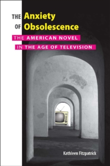 The Anxiety of Obsolescence : The American Novel in the Age of Television