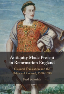 Antiquity Made Present in Reformation England : Classical Translation and the Politics of Counsel, 15301580