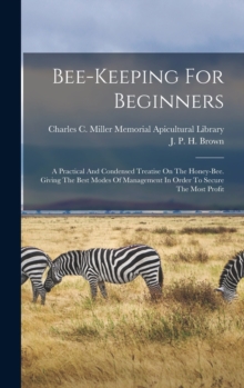 Bee-keeping For Beginners : A Practical And Condensed Treatise On The Honey-bee. Giving The Best Modes Of Management In Order To Secure The Most Profit