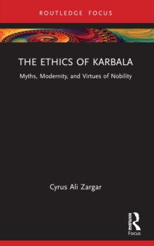 The Ethics of Karbala : Myths, Modernity, and Virtues of Nobility