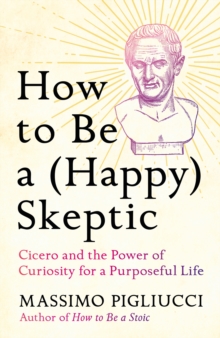 How to Be a (Happy) Skeptic : Cicero and the Power of Curiosity for a Purposeful Life