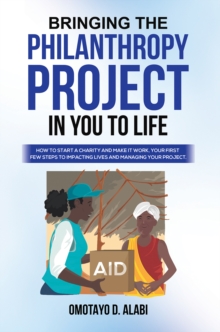 Bringing the Philanthropy Project in You to Life : How to Start a Charity and Make it Work, Your First Few Steps to Impacting Lives and Managing your