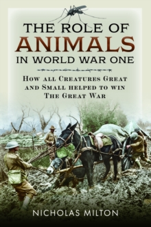The Role of Animals in World War One : How all Creatures Great and Small helped to win the Great War