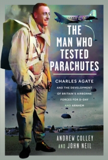 The Man Who Tested Parachutes : Charles Agate and the Development of Britains Airborne Forces for D-Day and Arnhem