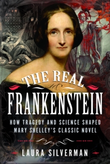The Real Frankenstein : How Tragedy and Science Shaped Mary Shelleys Classic Novel