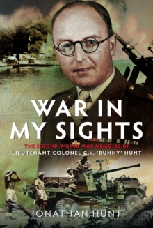 War in My Sights : The Second World War Memoirs of Lieutenant Colonel G.V. Bunny Hunt
