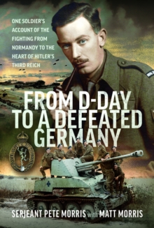 From D-Day to a Defeated Germany : One Soldiers Account of the Fighting from Normandy to the Heart of Hitlers Third Reich