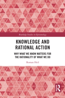 Knowledge and Rational Action : Why What We Know Matters for the Rationality of What We Do